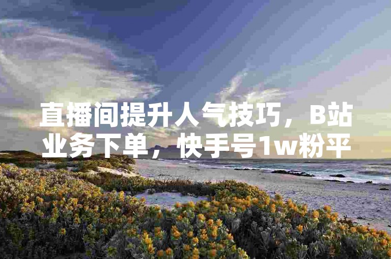直播间提升人气技巧，B站业务下单，快手号1w粉平台助力。