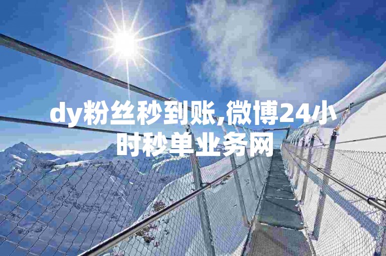 dy粉丝秒到账,微博24小时秒单业务网