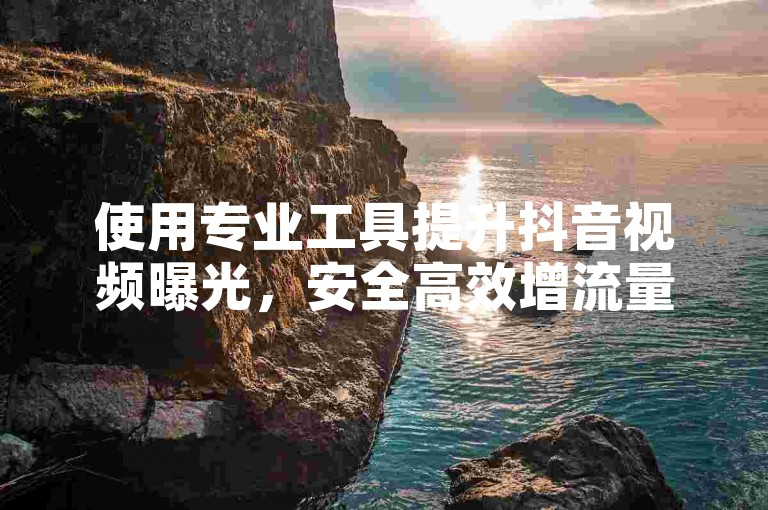 使用专业工具提升抖音视频曝光，安全高效增流量。