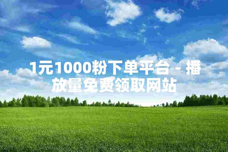 1元1000粉下单平台 - 播放量免费领取网站