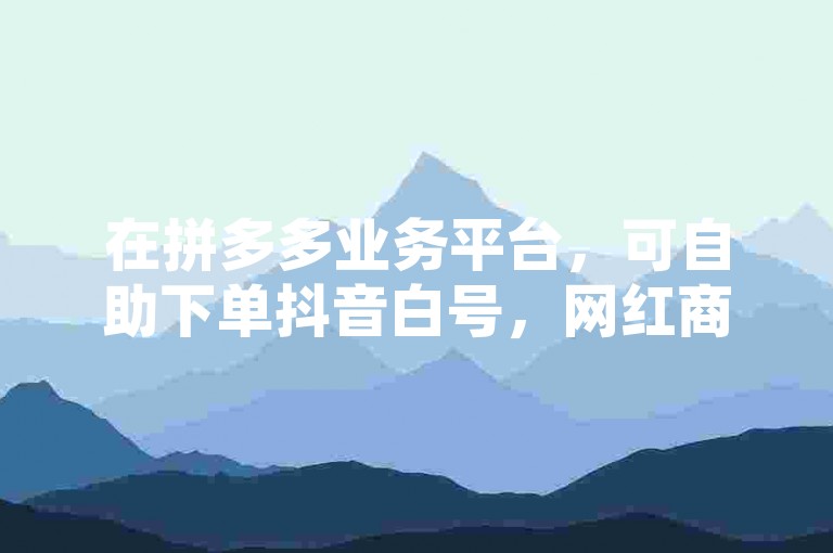 在拼多多业务平台，可自助下单抖音白号，网红商城24小时服务。