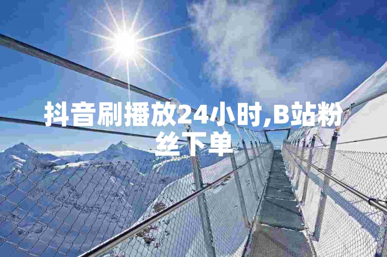 抖音刷播放24小时,B站粉丝下单