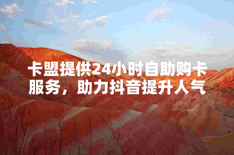 卡盟提供24小时自助购卡服务，助力抖音提升人气。