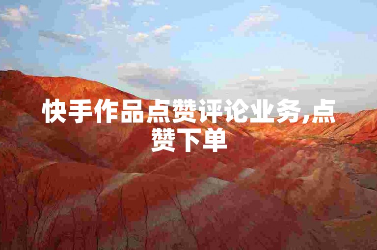 快手作品点赞评论业务,点赞下单