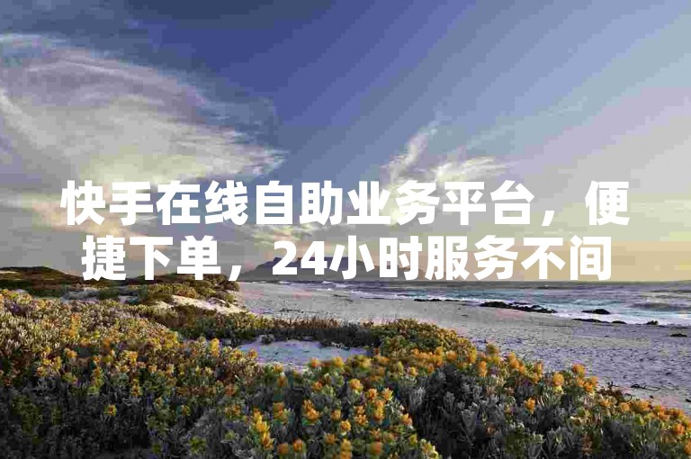 快手在线自助业务平台，便捷下单，24小时服务不间断。