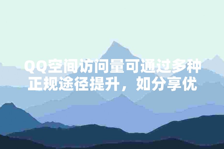 QQ空间访问量可通过多种正规途径提升，如分享优质内容。