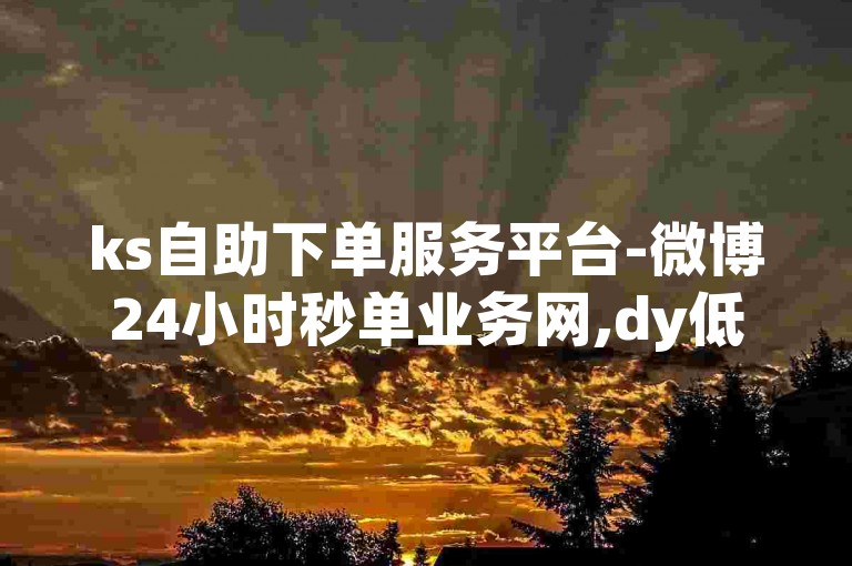 ks自助下单服务平台-微博24小时秒单业务网,dy低价下单平台秒到