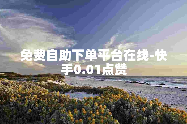 免费自助下单平台在线-快手0.01点赞