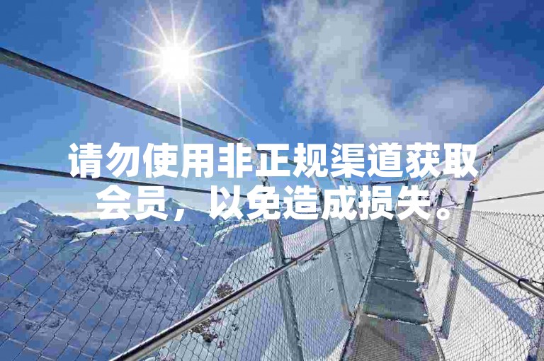 请勿使用非正规渠道获取会员，以免造成损失。