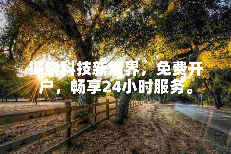 探索科技新境界，免费开户，畅享24小时服务。