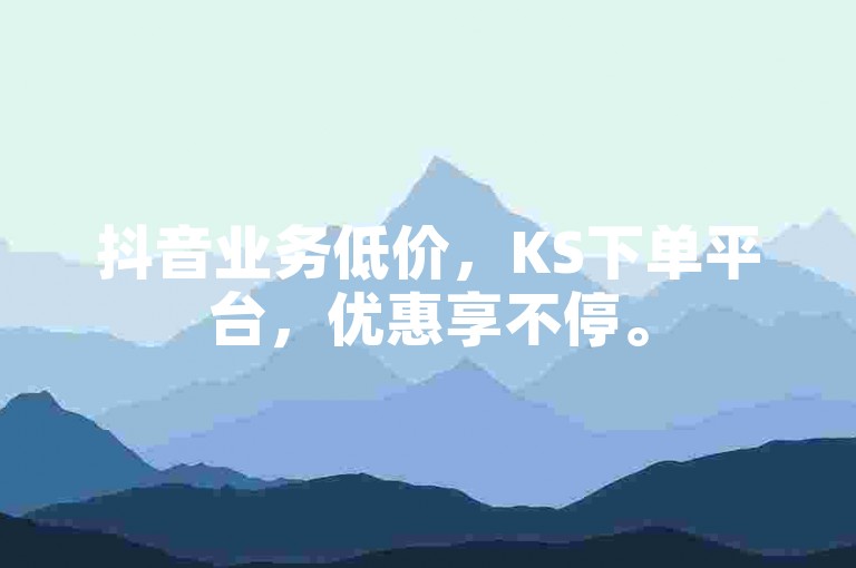 抖音业务低价，KS下单平台，优惠享不停。