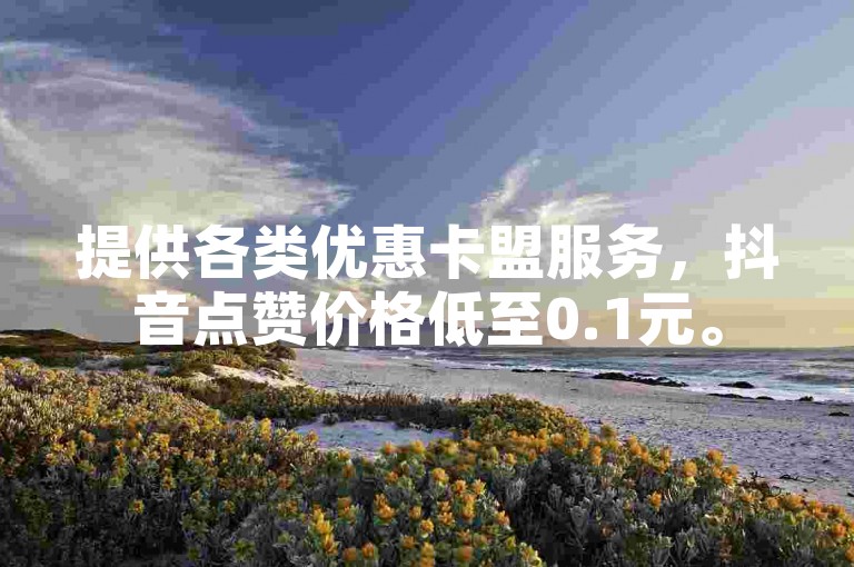 提供各类优惠卡盟服务，抖音点赞价格低至0.1元。