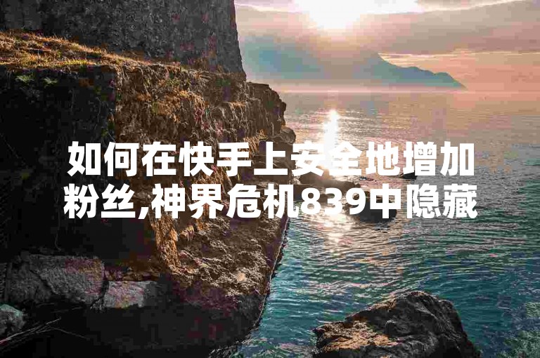 如何在快手上安全地增加粉丝,神界危机839中隐藏英雄的选取技巧。
