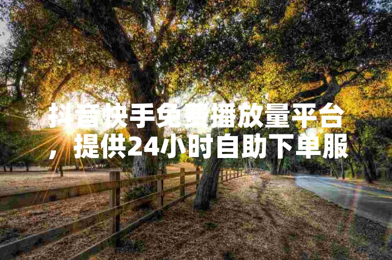 抖音快手免费播放量平台，提供24小时自助下单服务。