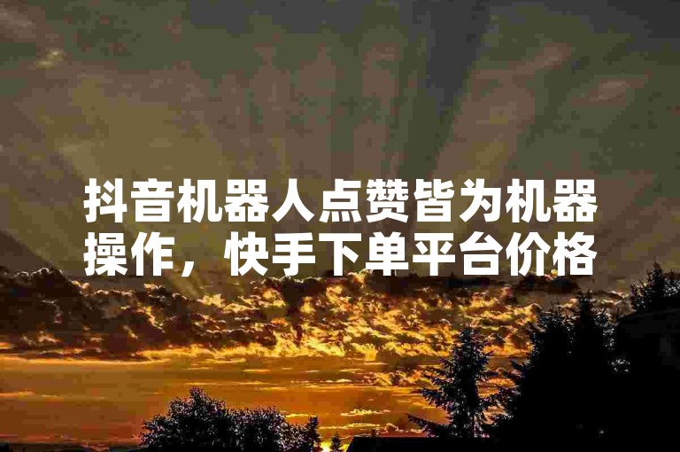 抖音机器人点赞皆为机器操作，快手下单平台价格亲民。