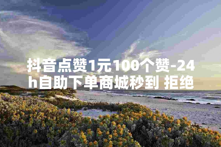 抖音点赞1元100个赞-24h自助下单商城秒到 拒绝改写