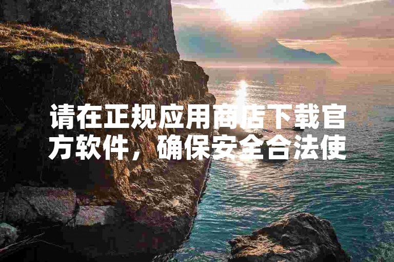 请在正规应用商店下载官方软件，确保安全合法使用。