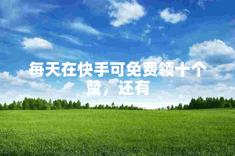 每天在快手可免费领十个赞，还有5000人点赞助力群。