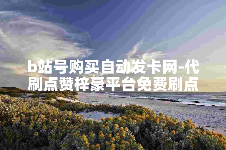 b站号购买自动发卡网-代刷点赞梓豪平台免费刷点赞