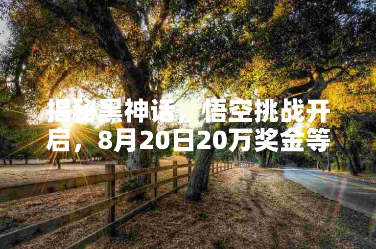 揭秘黑神话，悟空挑战开启，8月20日20万奖金等你来赢！