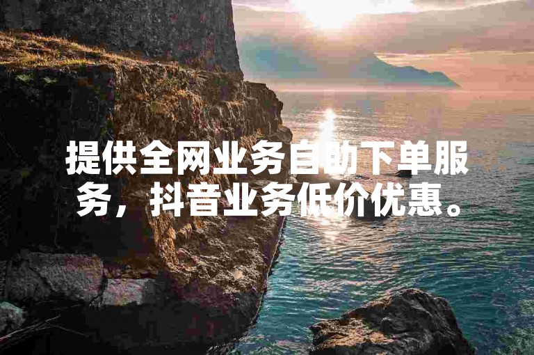 提供全网业务自助下单服务，抖音业务低价优惠。