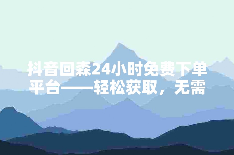 抖音回森24小时免费下单平台——轻松获取，无需付费！