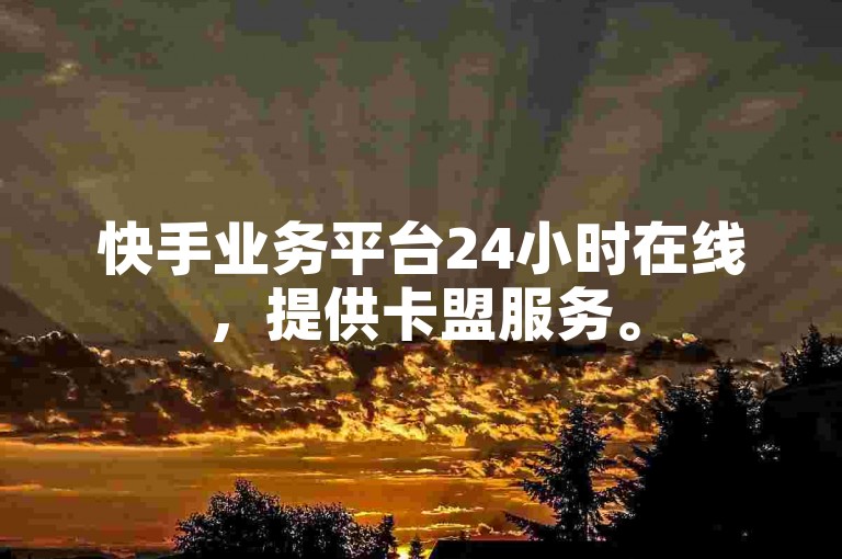 快手业务平台24小时在线，提供卡盟服务。