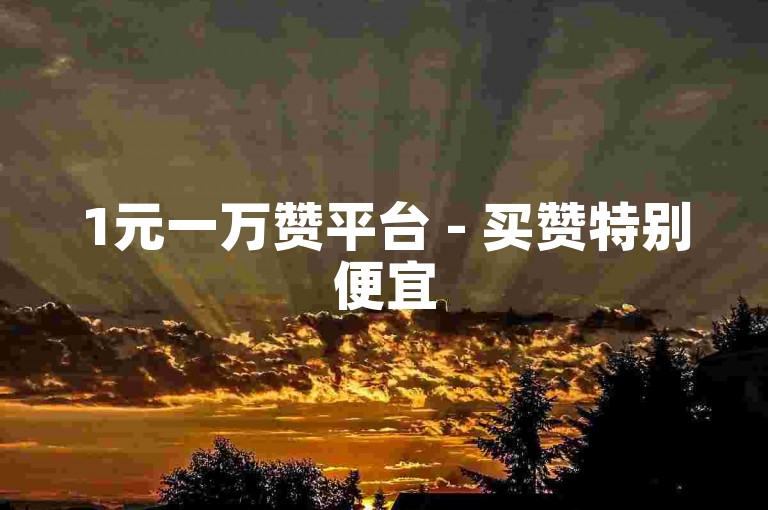 1元一万赞平台 - 买赞特别便宜