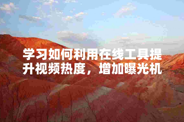 学习如何利用在线工具提升视频热度，增加曝光机会。