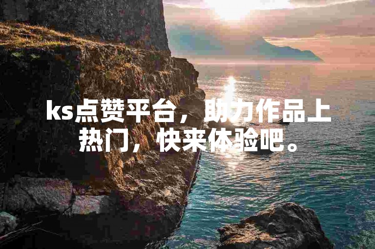 ks点赞平台，助力作品上热门，快来体验吧。