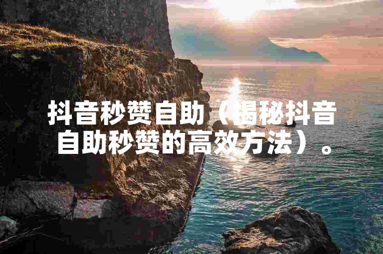 抖音秒赞自助（揭秘抖音自助秒赞的高效方法）。