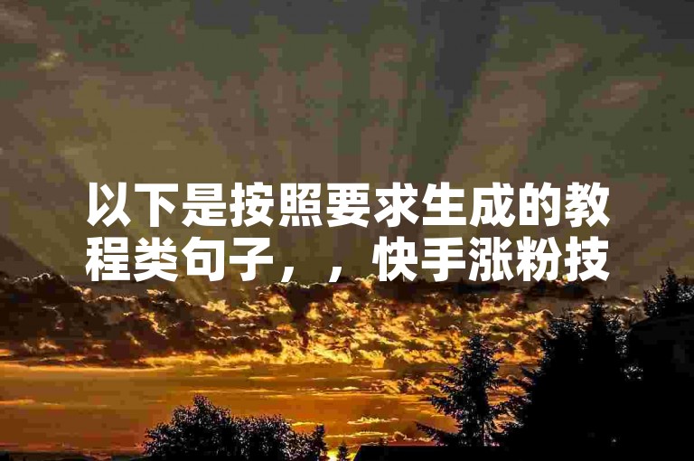以下是按照要求生成的教程类句子，，快手涨粉技巧分享，助你快速提升人气。
