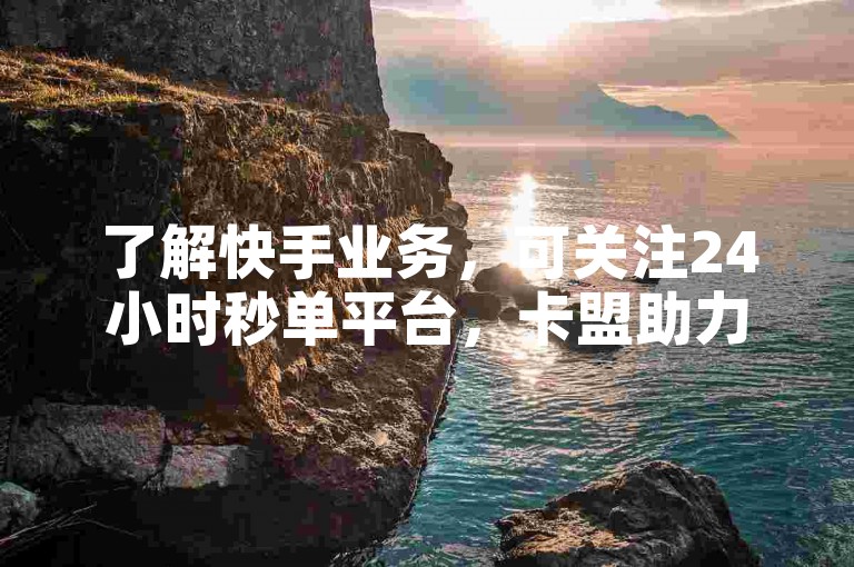 了解快手业务，可关注24小时秒单平台，卡盟助力服务。