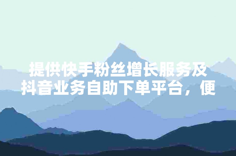 提供快手粉丝增长服务及抖音业务自助下单平台，便捷高效。