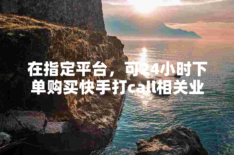 在指定平台，可24小时下单购买快手打call相关业务。