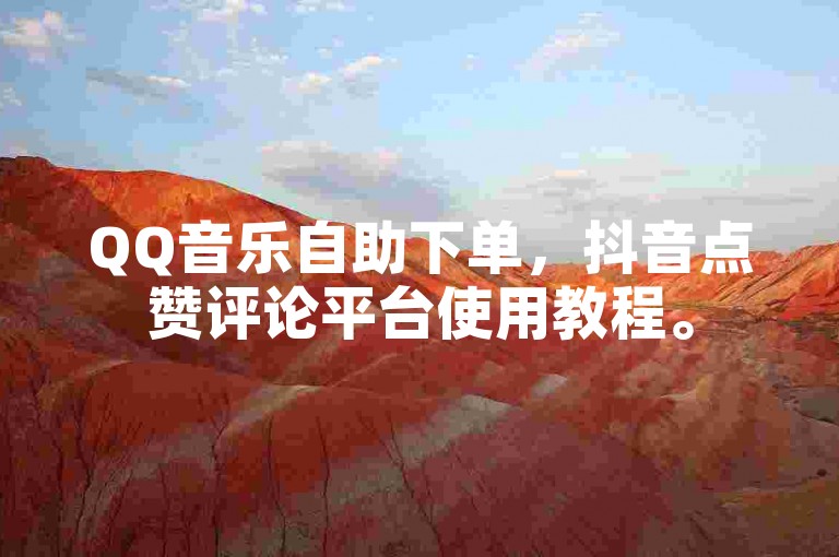 QQ音乐自助下单，抖音点赞评论平台使用教程。