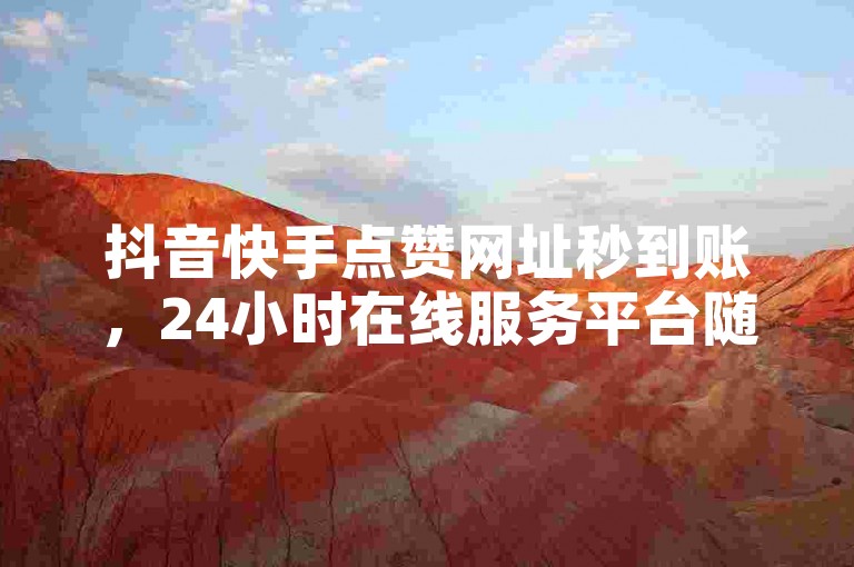 抖音快手点赞网址秒到账，24小时在线服务平台随时可用。