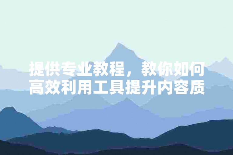 提供专业教程，教你如何高效利用工具提升内容质量。