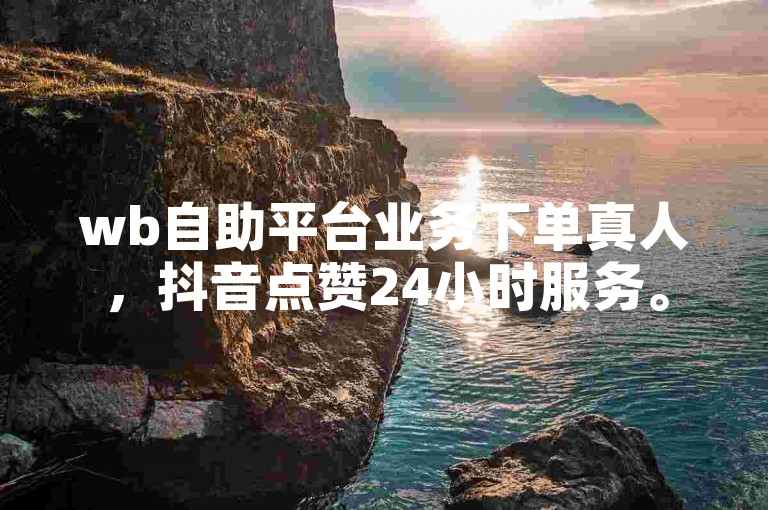 wb自助平台业务下单真人，抖音点赞24小时服务。