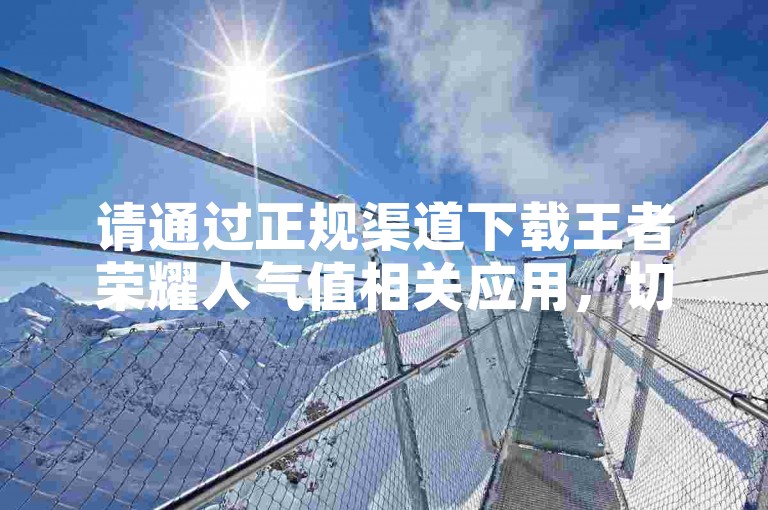 请通过正规渠道下载王者荣耀人气值相关应用，切勿使用非官方途径。