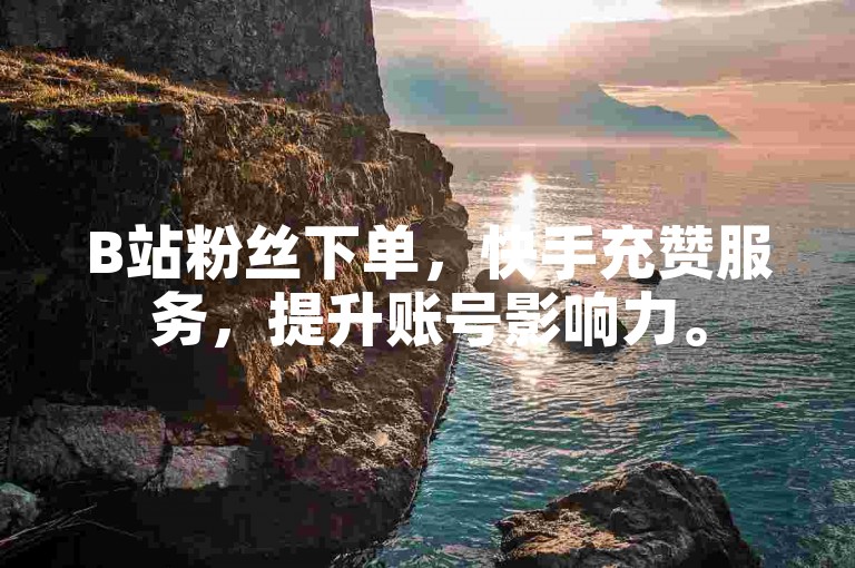 B站粉丝下单，快手充赞服务，提升账号影响力。
