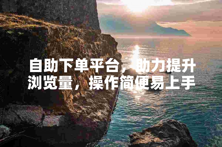 自助下单平台，助力提升浏览量，操作简便易上手。