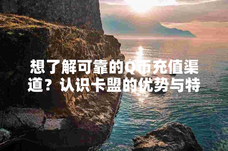 想了解可靠的Q币充值渠道？认识卡盟的优势与特性。