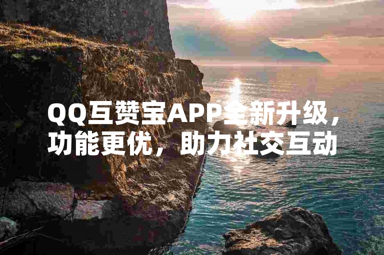 QQ互赞宝APP全新升级，功能更优，助力社交互动。