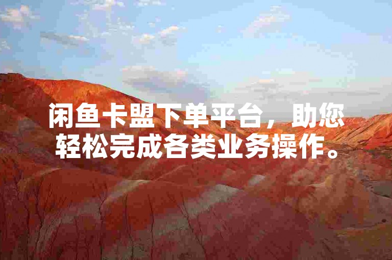 闲鱼卡盟下单平台，助您轻松完成各类业务操作。