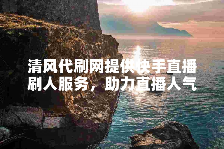 清风代刷网提供快手直播刷人服务，助力直播人气提升。