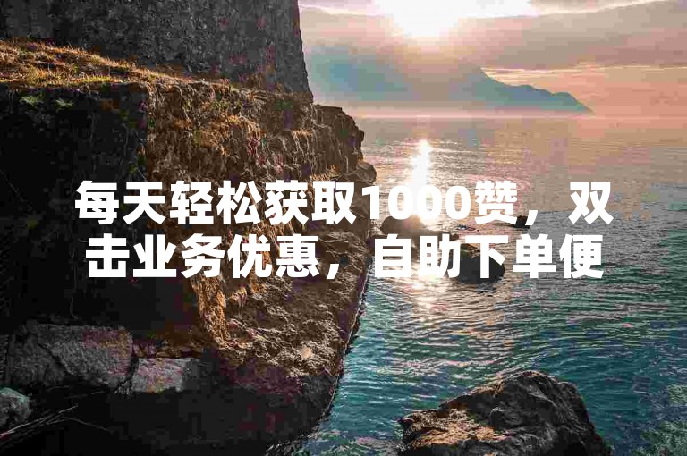 每天轻松获取1000赞，双击业务优惠，自助下单便捷。