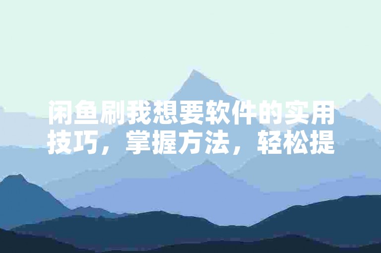 闲鱼刷我想要软件的实用技巧，掌握方法，轻松提升曝光度。