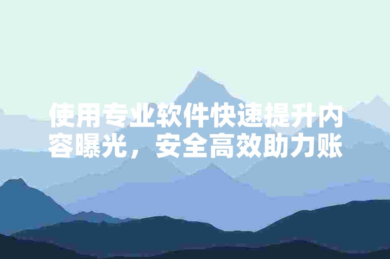 使用专业软件快速提升内容曝光，安全高效助力账号成长。