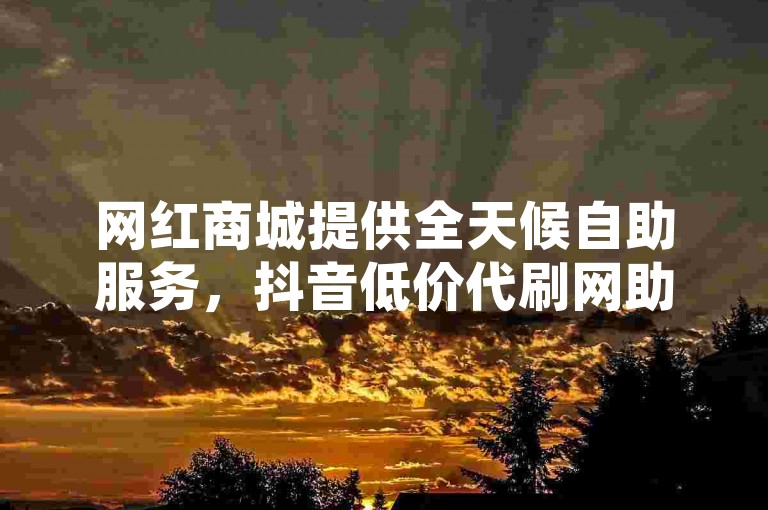 网红商城提供全天候自助服务，抖音低价代刷网助力流量增长。